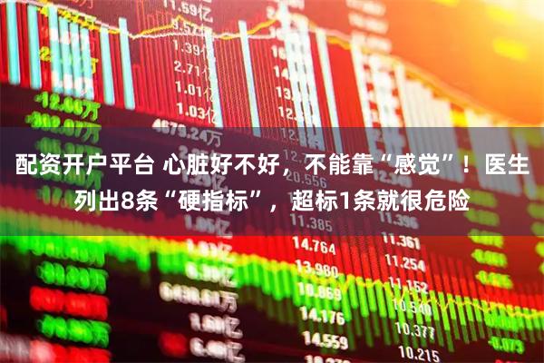 配资开户平台 心脏好不好，不能靠“感觉”！医生列出8条“硬指标”，超标1条就很危险