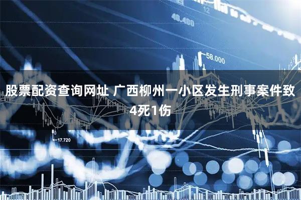 股票配资查询网址 广西柳州一小区发生刑事案件致4死1伤
