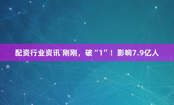 配资行业资讯 刚刚，破“1”！影响7.9亿人
