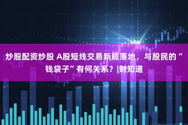炒股配资炒股 A股短线交易新规落地，与股民的“钱袋子”有何关系？|财知道