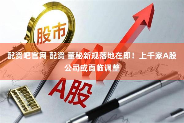 配资吧官网 配资 董秘新规落地在即！上千家A股公司或面临调整
