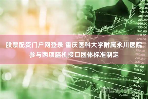股票配资门户网登录 重庆医科大学附属永川医院参与两项脑机接口团体标准制定