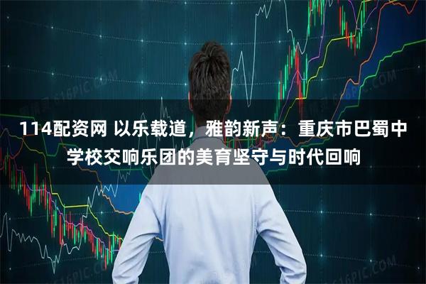 114配资网 以乐载道，雅韵新声：重庆市巴蜀中学校交响乐团的美育坚守与时代回响