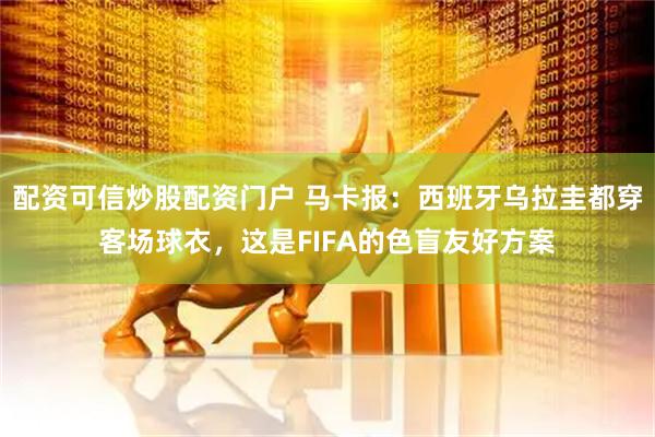 配资可信炒股配资门户 马卡报：西班牙乌拉圭都穿客场球衣，这是FIFA的色盲友好方案