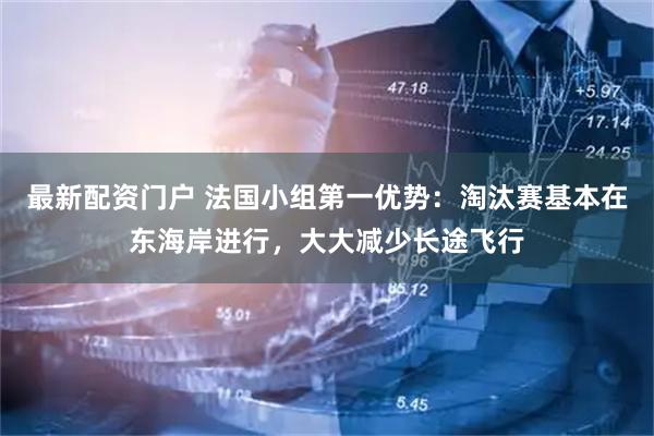 最新配资门户 法国小组第一优势：淘汰赛基本在东海岸进行，大大减少长途飞行
