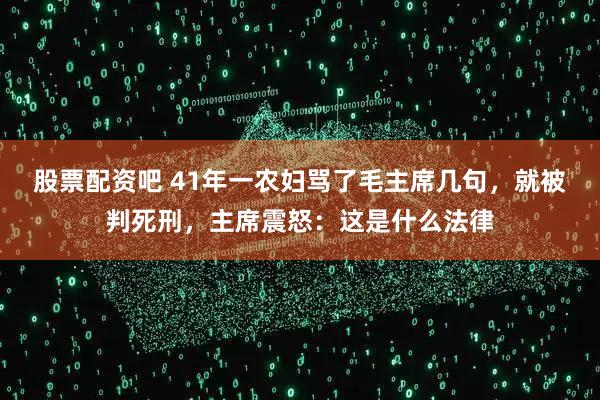 股票配资吧 41年一农妇骂了毛主席几句，就被判死刑，主席震怒：这是什么法律