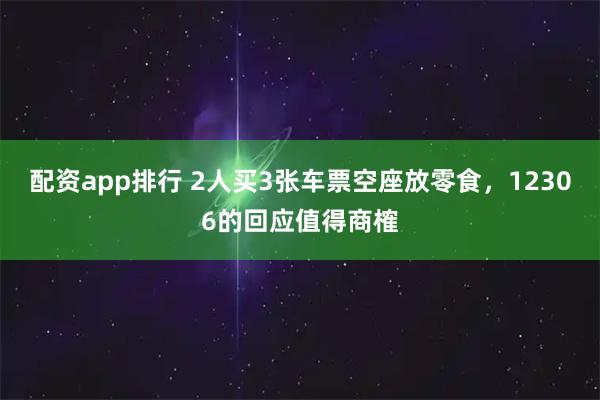 配资app排行 2人买3张车票空座放零食，12306的回应值得商榷