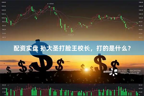 配资实盘 孙大圣打脸王校长，打的是什么？