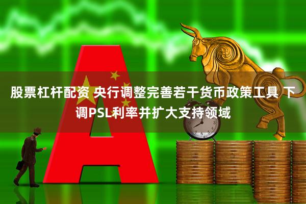 股票杠杆配资 央行调整完善若干货币政策工具 下调PSL利率并扩大支持领域