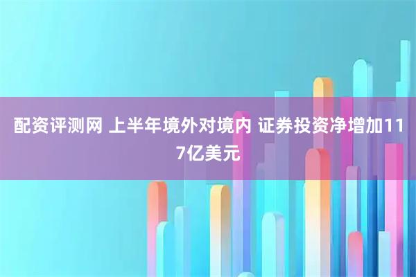 配资评测网 上半年境外对境内 证券投资净增加117亿美元